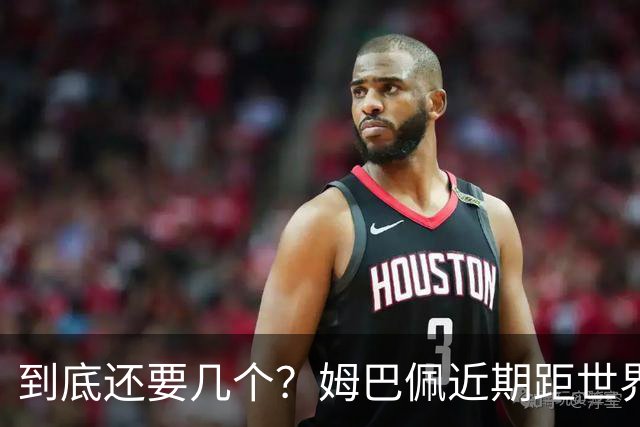 到底还要几个？姆巴佩近期距世界杯进球纪录先后差：4→2→4→3球