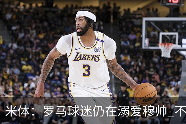 米体：罗马球迷仍在溺爱穆帅 不顾一切的支持他