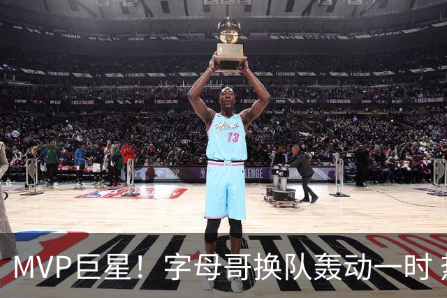 MVP巨星！字母哥换队轰动一时 热火首发4全明星仍不是争冠大热？